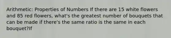 Arithmetic: Properties of Numbers If there are 15 white flowers and 85 red flowers, what's the greatest number of bouquets that can be made if there's the same ratio is the same in each bouquet?If