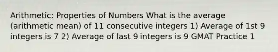 Arithmetic: Properties of Numbers What is the average (arithmetic mean) of 11 consecutive integers 1) Average of 1st 9 integers is 7 2) Average of last 9 integers is 9 GMAT Practice 1