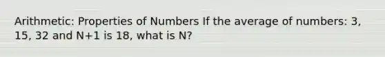 Arithmetic: Properties of Numbers If the average of numbers: 3, 15, 32 and N+1 is 18, what is N?