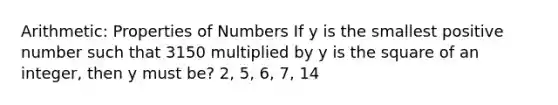 Arithmetic: Properties of Numbers If y is the smallest positive number such that 3150 multiplied by y is the square of an integer, then y must be? 2, 5, 6, 7, 14