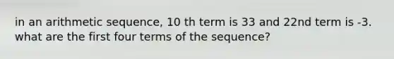 in an <a href='https://www.questionai.com/knowledge/kEOHJX0H1w-arithmetic-sequence' class='anchor-knowledge'>arithmetic sequence</a>, 10 th term is 33 and 22nd term is -3. what are the first four terms of the sequence?