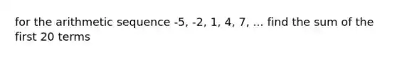 for the <a href='https://www.questionai.com/knowledge/kEOHJX0H1w-arithmetic-sequence' class='anchor-knowledge'>arithmetic sequence</a> -5, -2, 1, 4, 7, ... find the sum of the first 20 terms