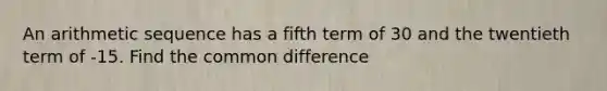 An <a href='https://www.questionai.com/knowledge/kEOHJX0H1w-arithmetic-sequence' class='anchor-knowledge'>arithmetic sequence</a> has a fifth term of 30 and the twentieth term of -15. Find the <a href='https://www.questionai.com/knowledge/kl9qFcoYF1-common-difference' class='anchor-knowledge'>common difference</a>