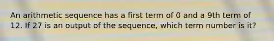 An arithmetic sequence has a first term of 0 and a 9th term of 12. If 27 is an output of the sequence, which term number is it?