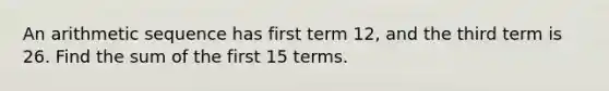 An arithmetic sequence has first term 12, and the third term is 26. Find the sum of the first 15 terms.