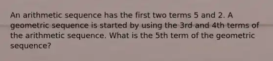 An arithmetic sequence has the first two terms 5 and 2. A geometric sequence is started by using the 3rd and 4th terms of the arithmetic sequence. What is the 5th term of the geometric sequence?