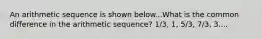 An arithmetic sequence is shown below...What is the common difference in the arithmetic sequence? 1/3, 1, 5/3, 7/3, 3....