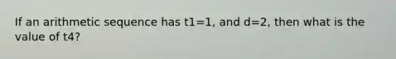 If an arithmetic sequence has t1=1, and d=2, then what is the value of t4?