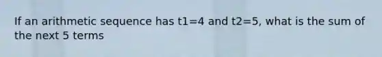 If an <a href='https://www.questionai.com/knowledge/kEOHJX0H1w-arithmetic-sequence' class='anchor-knowledge'>arithmetic sequence</a> has t1=4 and t2=5, what is the sum of the next 5 terms