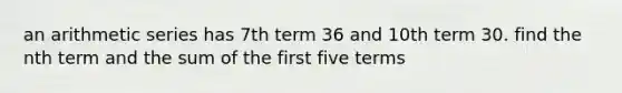 an arithmetic series has 7th term 36 and 10th term 30. find the nth term and the sum of the first five terms