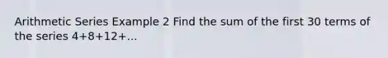 Arithmetic Series Example 2 Find the sum of the first 30 terms of the series 4+8+12+...