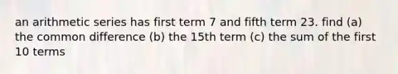 an <a href='https://www.questionai.com/knowledge/kxxLyCNOlz-arithmetic-series' class='anchor-knowledge'>arithmetic series</a> has first term 7 and fifth term 23. find (a) the <a href='https://www.questionai.com/knowledge/kl9qFcoYF1-common-difference' class='anchor-knowledge'>common difference</a> (b) the 15th term (c) the sum of the first 10 terms