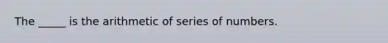 The _____ is the arithmetic of series of numbers.