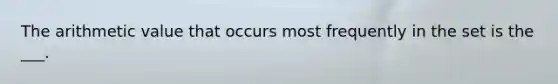 The arithmetic value that occurs most frequently in the set is the ___.