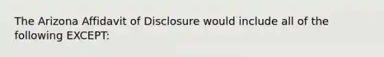 The Arizona Affidavit of Disclosure would include all of the following EXCEPT: