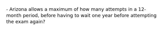 - Arizona allows a maximum of how many attempts in a 12-month period, before having to wait one year before attempting the exam again?