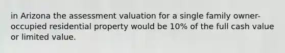 in Arizona the assessment valuation for a single family owner-occupied residential property would be 10% of the full cash value or limited value.