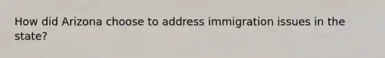 How did Arizona choose to address immigration issues in the state?