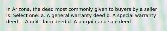 In Arizona, the deed most commonly given to buyers by a seller is: Select one: a. A general warranty deed b. A special warranty deed c. A quit claim deed d. A bargain and sale deed