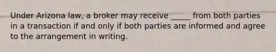 Under Arizona law, a broker may receive _____ from both parties in a transaction if and only if both parties are informed and agree to the arrangement in writing.