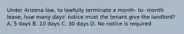 Under Arizona law, to lawfully terminate a month- to- month lease, how many days' notice must the tenant give the landlord? A. 5 days B. 10 days C. 30 days D. No notice is required