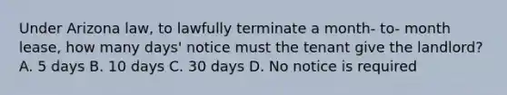 Under Arizona law, to lawfully terminate a month- to- month lease, how many days' notice must the tenant give the landlord? A. 5 days B. 10 days C. 30 days D. No notice is required