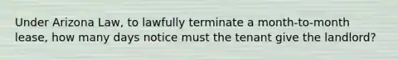 Under Arizona Law, to lawfully terminate a month-to-month lease, how many days notice must the tenant give the landlord?