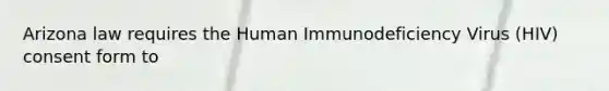 Arizona law requires the Human Immunodeficiency Virus (HIV) consent form to