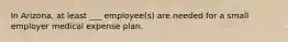 In Arizona, at least ___ employee(s) are needed for a small employer medical expense plan.