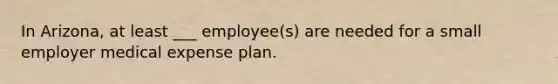 In Arizona, at least ___ employee(s) are needed for a small employer medical expense plan.