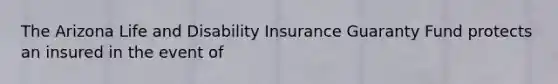 The Arizona Life and Disability Insurance Guaranty Fund protects an insured in the event of