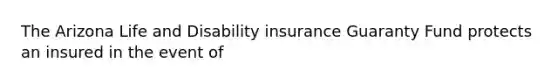 The Arizona Life and Disability insurance Guaranty Fund protects an insured in the event of