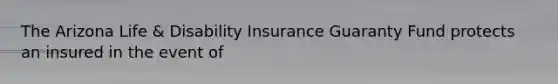 The Arizona Life & Disability Insurance Guaranty Fund protects an insured in the event of