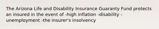 The Arizona Life and Disability Insurance Guaranty Fund protects an insured in the event of -high inflation -disability -unemployment -the insurer's insolvency