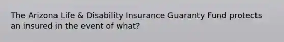 The Arizona Life & Disability Insurance Guaranty Fund protects an insured in the event of what?