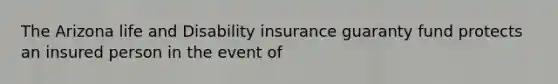 The Arizona life and Disability insurance guaranty fund protects an insured person in the event of