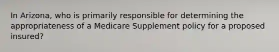 In Arizona, who is primarily responsible for determining the appropriateness of a Medicare Supplement policy for a proposed insured?