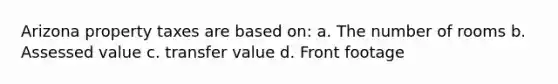 Arizona property taxes are based on: a. The number of rooms b. Assessed value c. transfer value d. Front footage