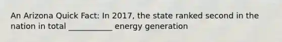 An Arizona Quick Fact: In 2017, the state ranked second in the nation in total ___________ energy generation