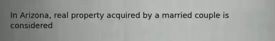 In Arizona, real property acquired by a married couple is considered