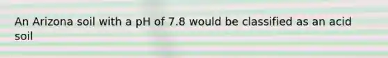 An Arizona soil with a pH of 7.8 would be classified as an acid soil