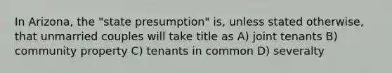 In Arizona, the "state presumption" is, unless stated otherwise, that unmarried couples will take title as A) joint tenants B) community property C) tenants in common D) severalty