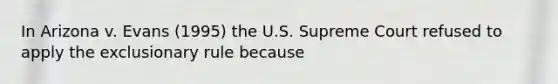 In Arizona v. Evans (1995) the U.S. Supreme Court refused to apply the exclusionary rule because