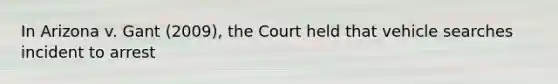 In Arizona v. Gant (2009), the Court held that vehicle searches incident to arrest