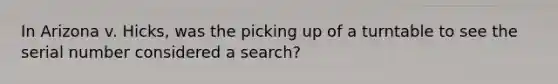 In Arizona v. Hicks, was the picking up of a turntable to see the serial number considered a search?