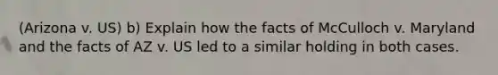 (Arizona v. US) b) Explain how the facts of McCulloch v. Maryland and the facts of AZ v. US led to a similar holding in both cases.