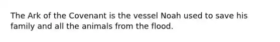 The Ark of the Covenant is the vessel Noah used to save his family and all the animals from the flood.