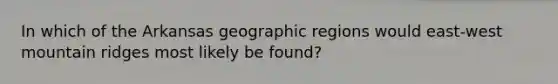 In which of the Arkansas geographic regions would east-west mountain ridges most likely be found?