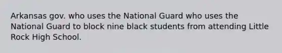 Arkansas gov. who uses the National Guard who uses the National Guard to block nine black students from attending Little Rock High School.