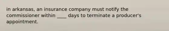 in arkansas, an insurance company must notify the commissioner within ____ days to terminate a producer's appointment.